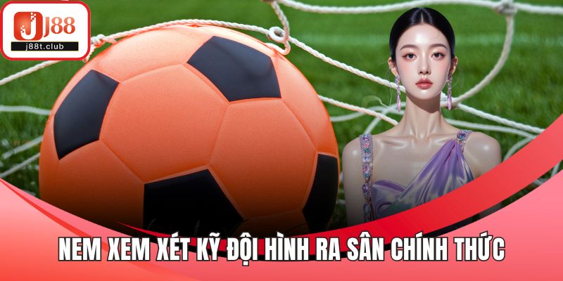 Nem xem xét kỹ đội hình ra sân chính thức